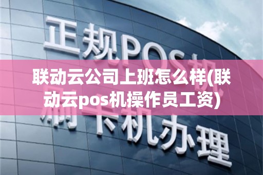 联动云公司上班怎么样(联动云pos机操作员工资)