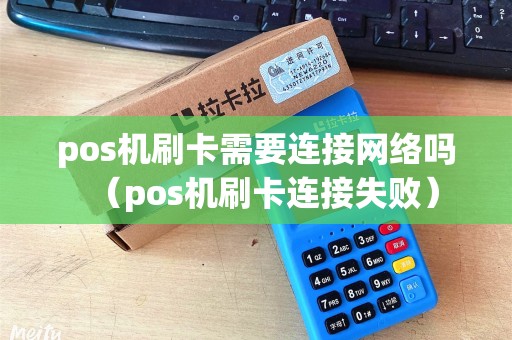 pos机刷卡需要连接网络吗（pos机刷卡连接失败）