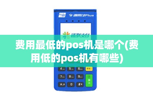费用最低的pos机是哪个(费用低的pos机有哪些)