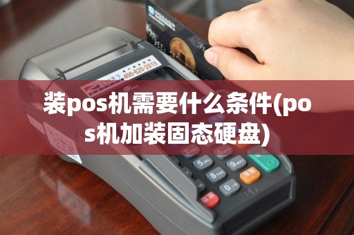 装pos机需要什么条件(pos机加装固态硬盘)