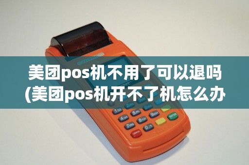 美团pos机不用了可以退吗(美团pos机开不了机怎么办理)