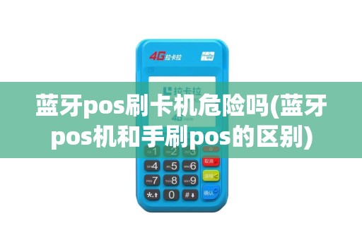 蓝牙pos刷卡机危险吗(蓝牙pos机和手刷pos的区别)