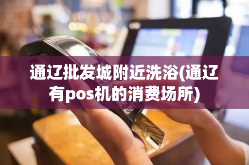 通辽批发城附近洗浴(通辽有pos机的消费场所)