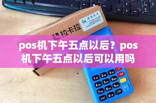 pos机下午五点以后？pos机下午五点以后可以用吗