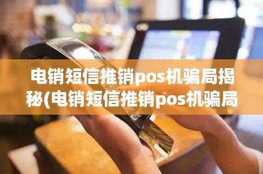 电销短信推销pos机骗局揭秘(电销短信推销pos机骗局)