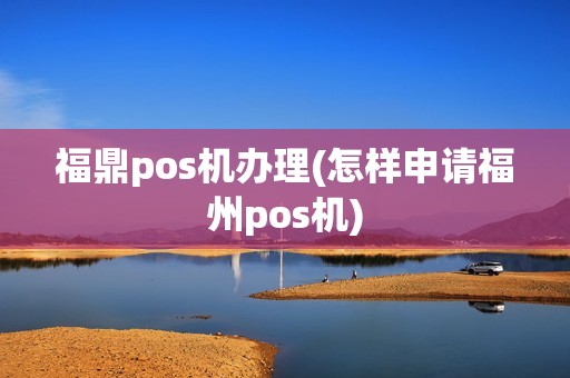 福鼎pos机办理(怎样申请福州pos机)