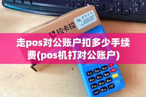 走pos对公账户扣多少手续费(pos机打对公账户)