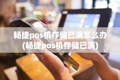 畅捷pos机存储已满怎么办(畅捷pos机存储已满)