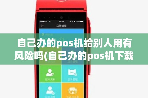 自己办的pos机给别人用有风险吗(自己办的pos机下载app)