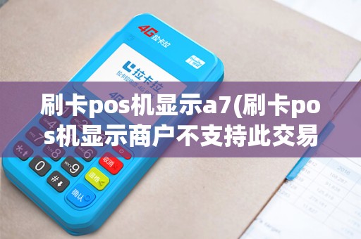 刷卡pos机显示a7(刷卡pos机显示商户不支持此交易)