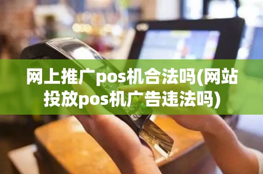 网上推广pos机合法吗(网站投放pos机广告违法吗)