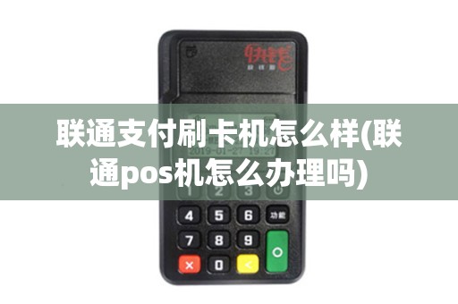 联通支付刷卡机怎么样(联通pos机怎么办理吗)
