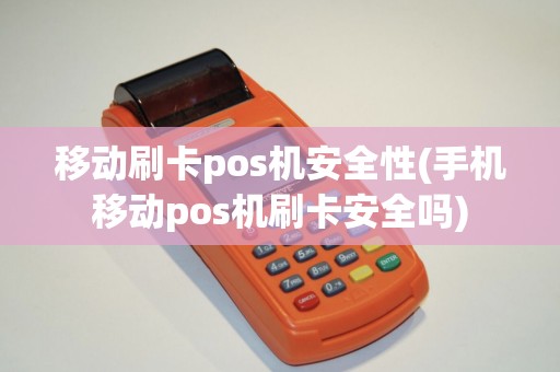 移动刷卡pos机安全性(手机移动pos机刷卡安全吗)