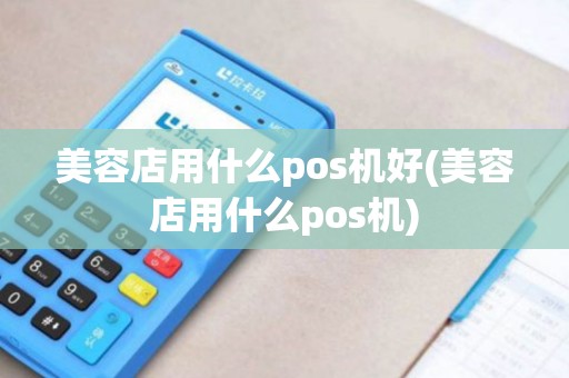 美容店用什么pos机好(美容店用什么pos机)