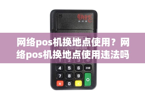 网络pos机换地点使用？网络pos机换地点使用违法吗