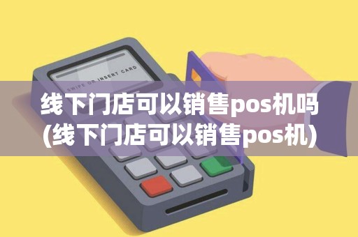 线下门店可以销售pos机吗(线下门店可以销售pos机)