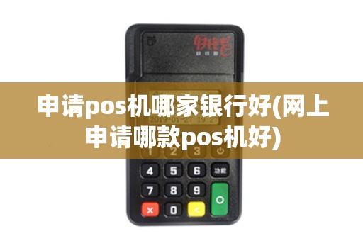 申请pos机哪家银行好(网上申请哪款pos机好)
