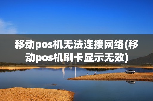 移动pos机无法连接网络(移动pos机刷卡显示无效)