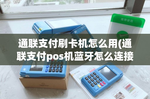 通联支付刷卡机怎么用(通联支付pos机蓝牙怎么连接)
