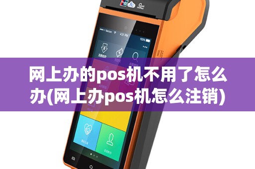 网上办的pos机不用了怎么办(网上办pos机怎么注销)
