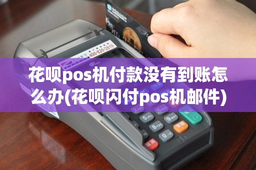 花呗pos机付款没有到账怎么办(花呗闪付pos机邮件)