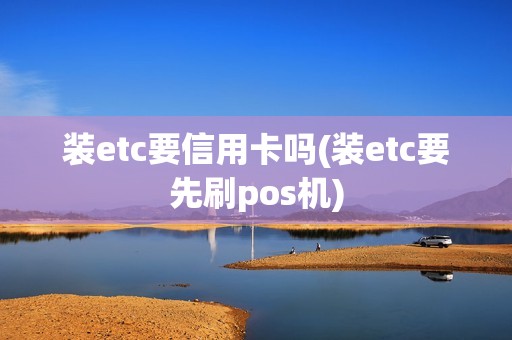 装etc要信用卡吗(装etc要先刷pos机)