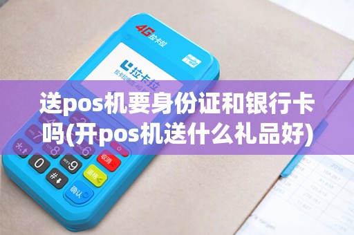 送pos机要身份证和银行卡吗(开pos机送什么礼品好)