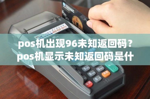 pos机出现96未知返回码？pos机显示未知返回码是什么意思