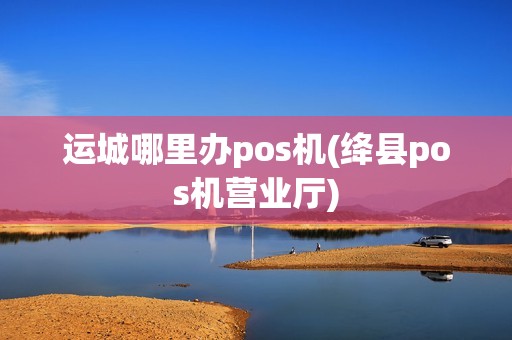 运城哪里办pos机(绛县pos机营业厅)