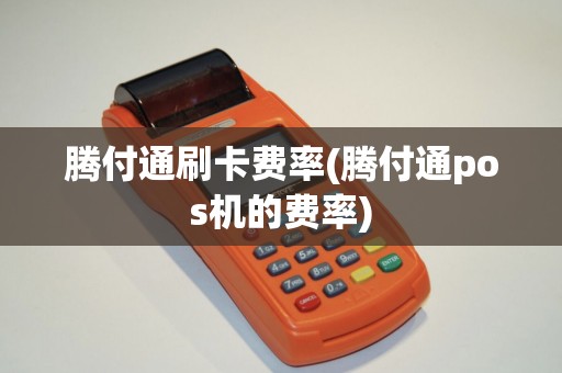 腾付通刷卡费率(腾付通pos机的费率)