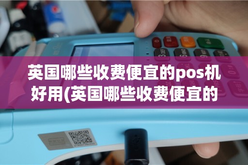 英国哪些收费便宜的pos机好用(英国哪些收费便宜的pos机)