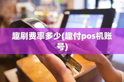 趣刷费率多少(趣付pos机账号)