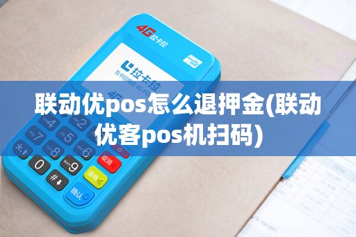 联动优pos怎么退押金(联动优客pos机扫码)