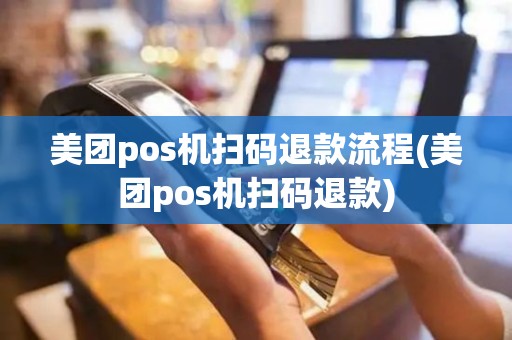 美团pos机扫码退款流程(美团pos机扫码退款)