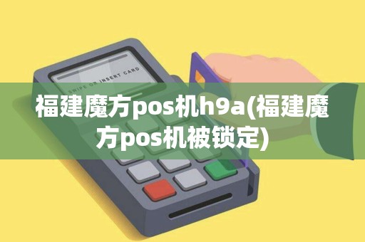 福建魔方pos机h9a(福建魔方pos机被锁定)