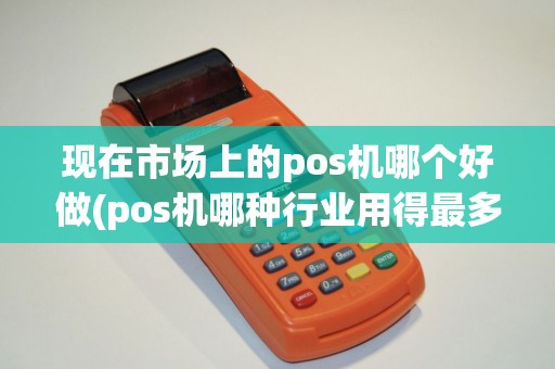 现在市场上的pos机哪个好做(pos机哪种行业用得最多)