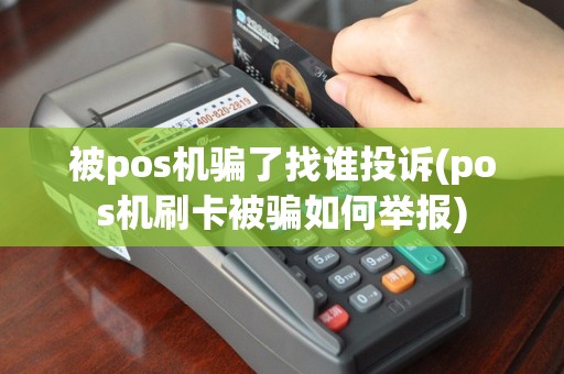 被pos机骗了找谁投诉(pos机刷卡被骗如何举报)