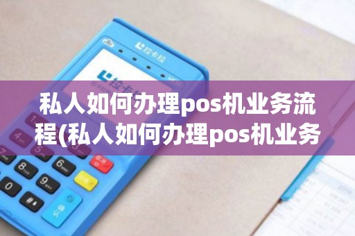私人如何办理pos机业务流程(私人如何办理pos机业务)