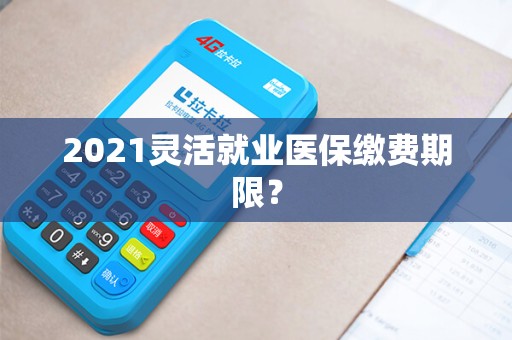 2021灵活就业医保缴费期限？