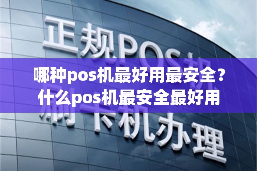 哪种pos机最好用最安全？什么pos机最安全最好用