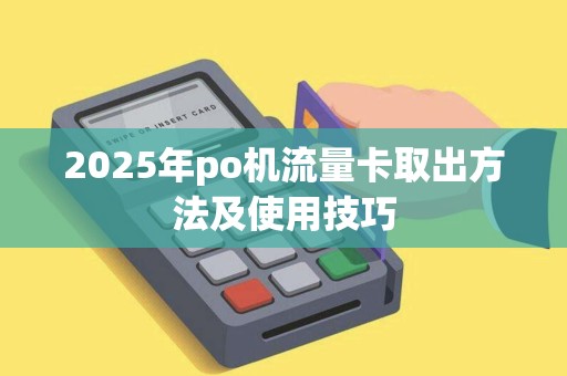 2025年po机流量卡取出方法及使用技巧