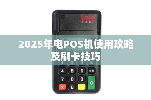 2025年电POS机使用攻略及刷卡技巧