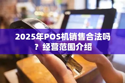 2025年POS机销售合法吗？经营范围介绍