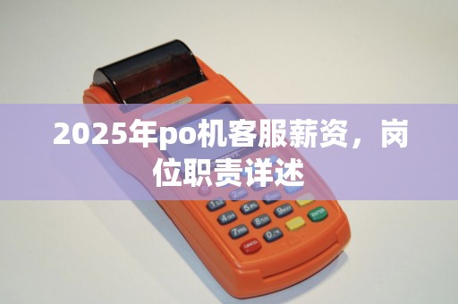 2025年po机客服薪资，岗位职责详述