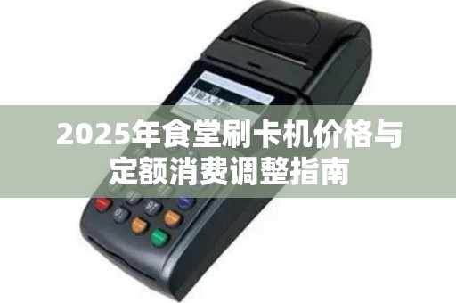 2025年食堂刷卡机价格与定额消费调整指南