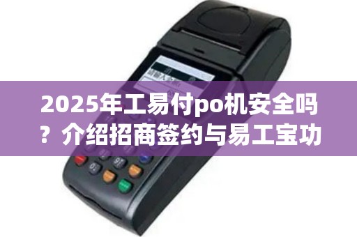 2025年工易付po机安全吗？介绍招商签约与易工宝功能