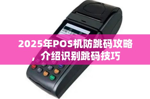 2025年POS机防跳码攻略，介绍识别跳码技巧