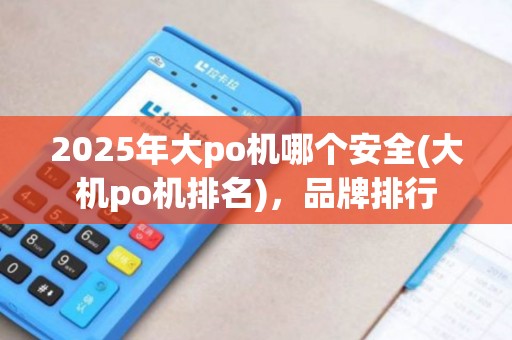 2025年大po机哪个安全(大机po机排名)，品牌排行
