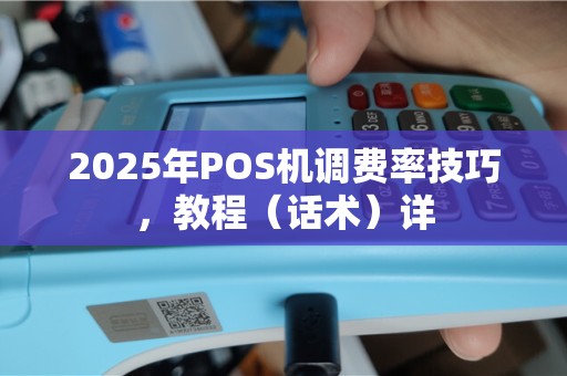 2025年POS机调费率技巧，教程（话术）详