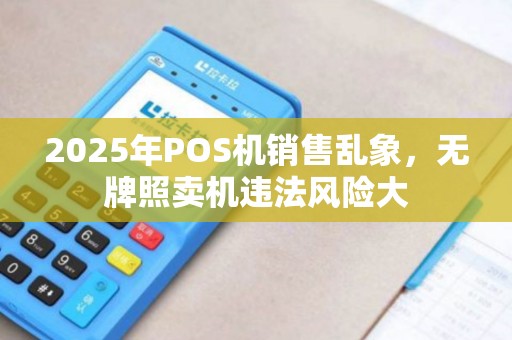 2025年POS机销售乱象，无牌照卖机违法风险大